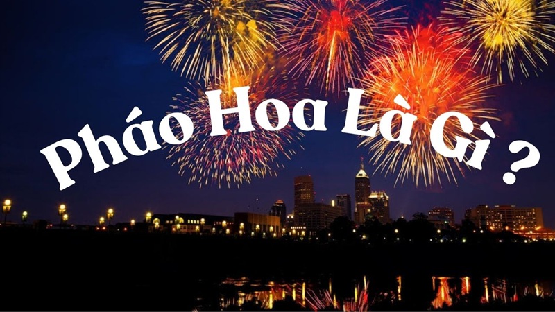 Pháo hoa là gì? Tìm hiểu nguồn gốc, cấu tạo và ý nghĩa của pháo hoa