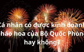 Cá nhân có được kinh doanh pháo hoa của Bộ Quốc Phòng hay không?